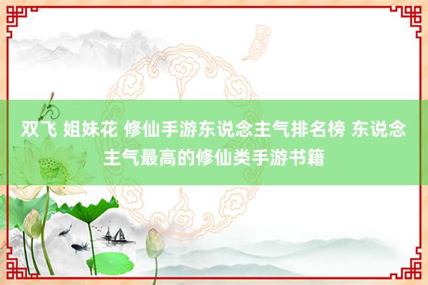 双飞 姐妹花 修仙手游东说念主气排名榜 东说念主气最高的修仙类手游书籍