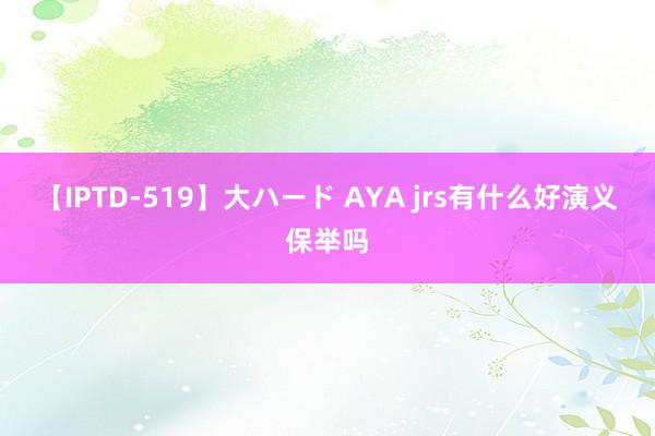 【IPTD-519】大ハード AYA jrs有什么好演义保举吗