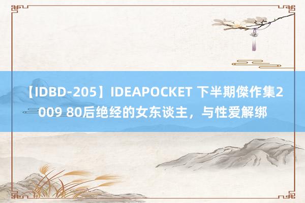 【IDBD-205】IDEAPOCKET 下半期傑作集2009 80后绝经的女东谈主，与性爱解绑