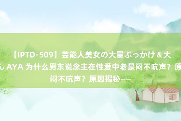 【IPTD-509】芸能人美女の大量ぶっかけ＆大量ごっくん AYA 为什么男东说念主在性爱中老是闷不吭声？原因揭秘——