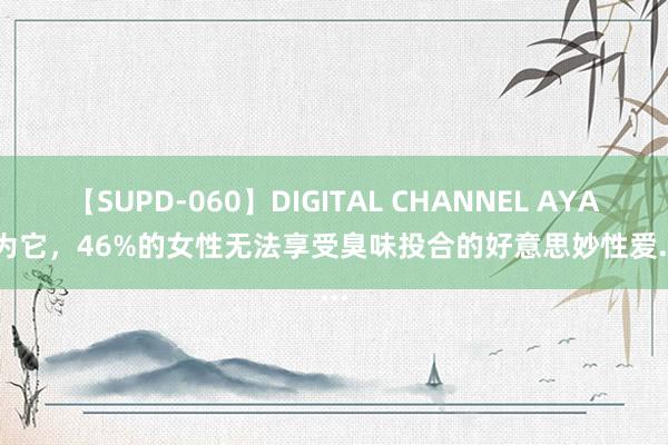 【SUPD-060】DIGITAL CHANNEL AYA 因为它，46%的女性无法享受臭味投合的好意思妙性爱......