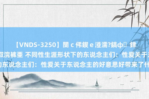 【VNDS-3250】闅ｃ伄鍥ｅ湴濡?鎬ф銉犮儵銉犮儵 娣倝銇叞浣裤亜 不同性生涯形状下的东说念主们：性爱关于东说念主的好意思好带来了什么？
