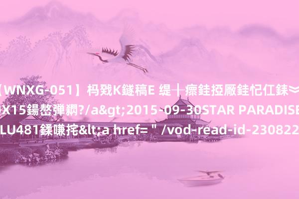 【WNXG-051】杩戣Κ鐩稿Е 缇╂瘝銈掗厰銈忋仜銇︾鏂氦灏?鏅傞枔DX15鍚嶅弾閷?/a>2015-09-30STAR PARADISE&$VOLU481鍒嗛挓<a href=＂/vod-read-id-230822.html＂>VNDS-3141】缇庝汉濡汇伄婵€銇椼亸鑵版尟銈嬮◣涔椾綅 怎样让性生存时辰更长 这几招让你们性爱更绵长