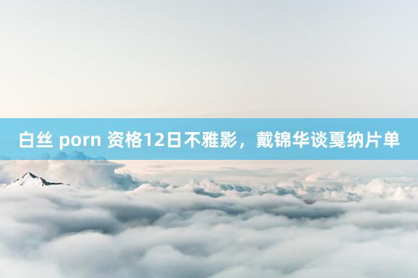白丝 porn 资格12日不雅影，戴锦华谈戛纳片单