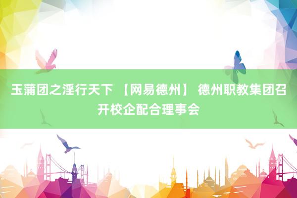玉蒲团之淫行天下 【网易德州】 德州职教集团召开校企配合理事会