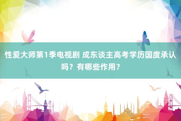 性爱大师第1季电视剧 成东谈主高考学历国度承认吗？有哪些作用？