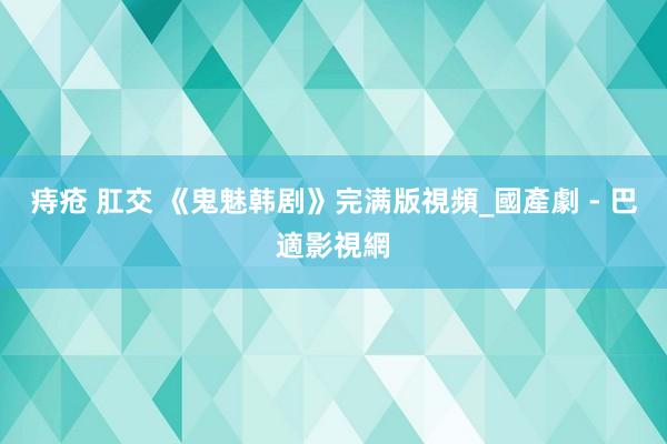 痔疮 肛交 《鬼魅韩剧》完满版視頻_國產劇 - 巴適影視網