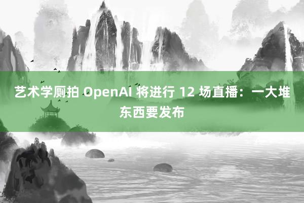 艺术学厕拍 OpenAI 将进行 12 场直播：一大堆东西要发布