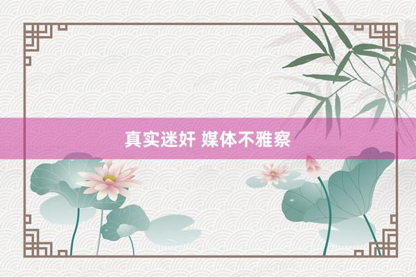 真实迷奸 媒体不雅察