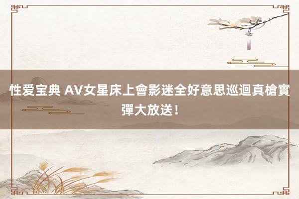 性爱宝典 AV女星床上會影迷　全好意思巡迴真槍實彈大放送！