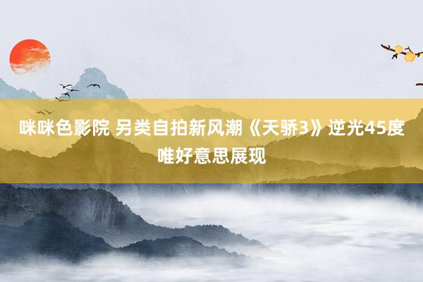 咪咪色影院 另类自拍新风潮《天骄3》逆光45度唯好意思展现
