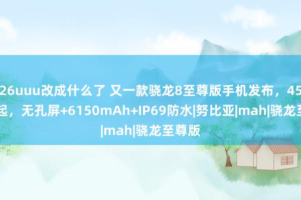 26uuu改成什么了 又一款骁龙8至尊版手机发布，4599元起，无孔屏+6150mAh+IP69防水|努比亚|mah|骁龙至尊版
