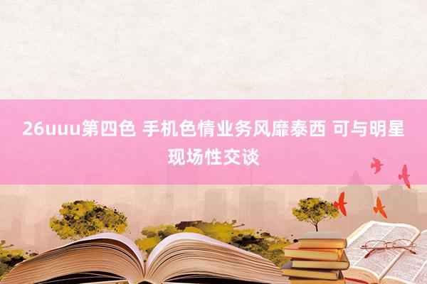 26uuu第四色 手机色情业务风靡泰西 可与明星现场性交谈
