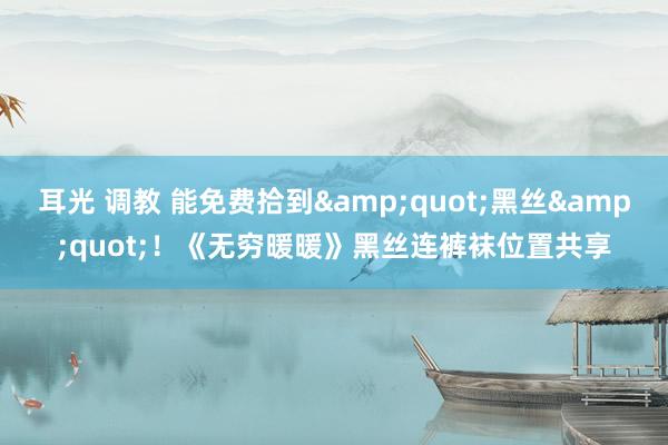 耳光 调教 能免费拾到&quot;黑丝&quot;！《无穷暖暖》黑丝连裤袜位置共享