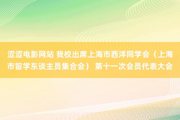 涩涩电影网站 我校出席上海市西洋同学会（上海市留学东谈主员集合会） 第十一次会员代表大会