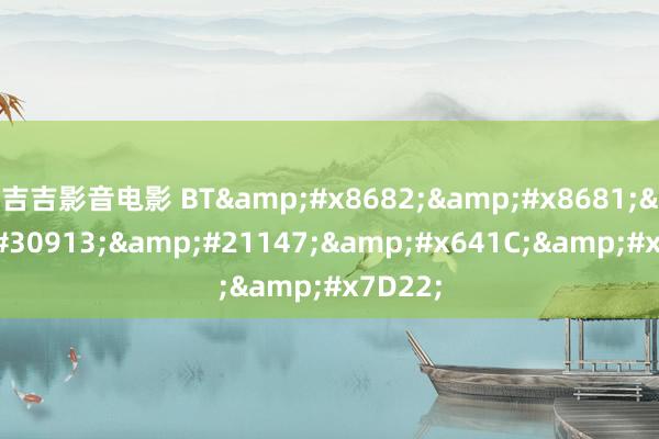 吉吉影音电影 BT&#x8682;&#x8681;&#30913;&#21147;&#x641C;&#x7D22;