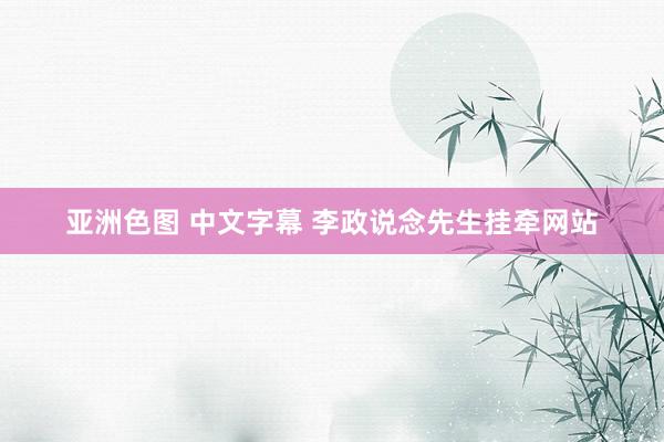 亚洲色图 中文字幕 李政说念先生挂牵网站
