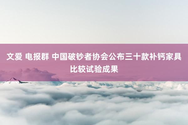 文爱 电报群 中国破钞者协会公布三十款补钙家具比较试验成果