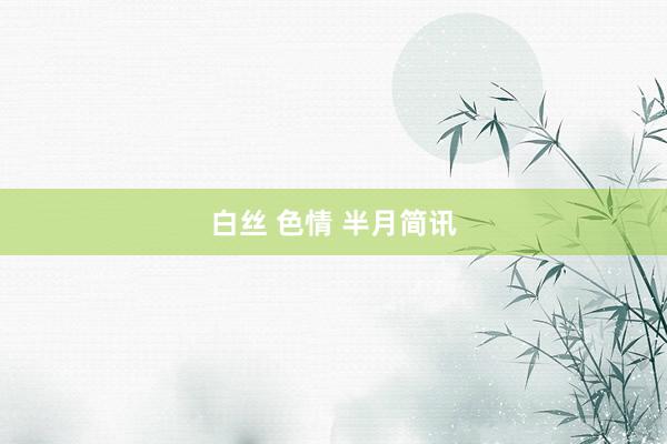 白丝 色情 半月简讯