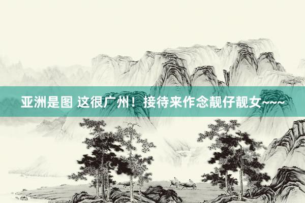 亚洲是图 这很广州！接待来作念靓仔靓女~~~