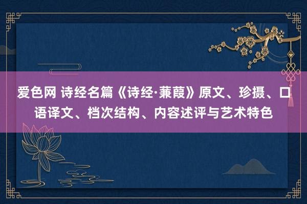 爱色网 诗经名篇《诗经·蒹葭》原文、珍摄、口语译文、档次结构、内容述评与艺术特色