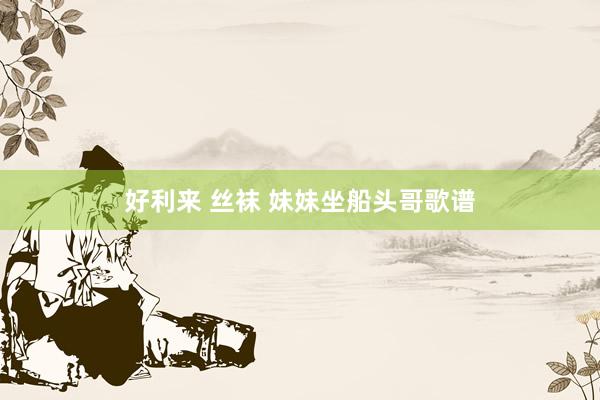 好利来 丝袜 妹妹坐船头哥歌谱