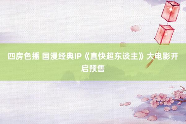 四房色播 国漫经典IP《直快超东谈主》大电影开启预售