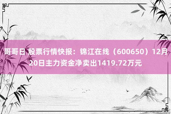 哥哥日 股票行情快报：锦江在线（600650）12月20日主力资金净卖出1419.72万元