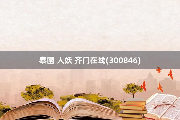 泰國 人妖 齐门在线(300846)