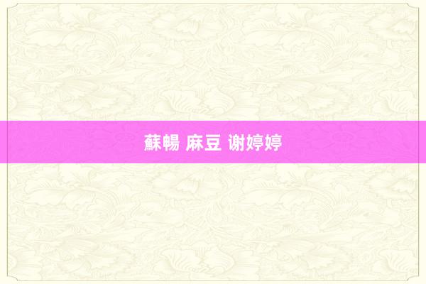 蘇暢 麻豆 谢婷婷