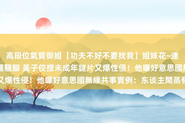 高段位氣質御姐【功夫不好不要找我】姐妹花~連體絲襪~大奶晃動~絲襪騷腳 黃子佼捏未成年謎片又爆性侵！他曝好意思國無緣共事實例：东谈主間蒸發了