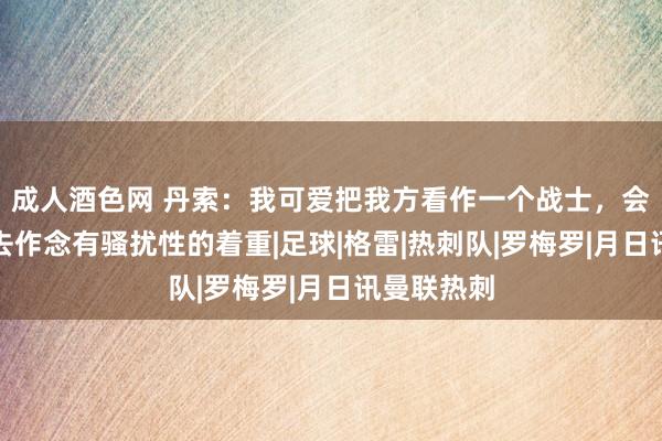 成人酒色网 丹索：我可爱把我方看作一个战士，会在比赛中去作念有骚扰性的着重|足球|格雷|热刺队|罗梅罗|月日讯曼联热刺