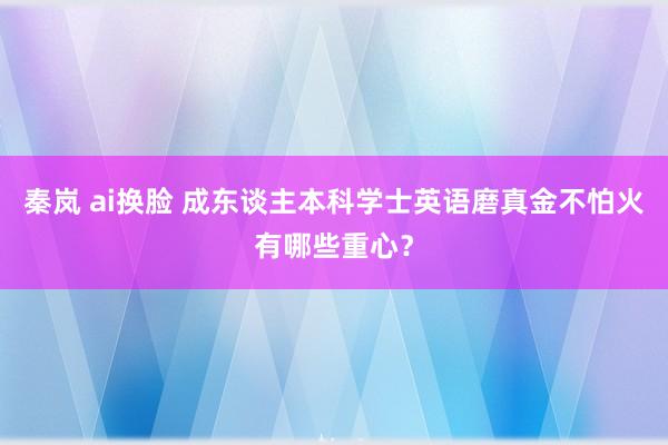 秦岚 ai换脸 成东谈主本科学士英语磨真金不怕火有哪些重心？