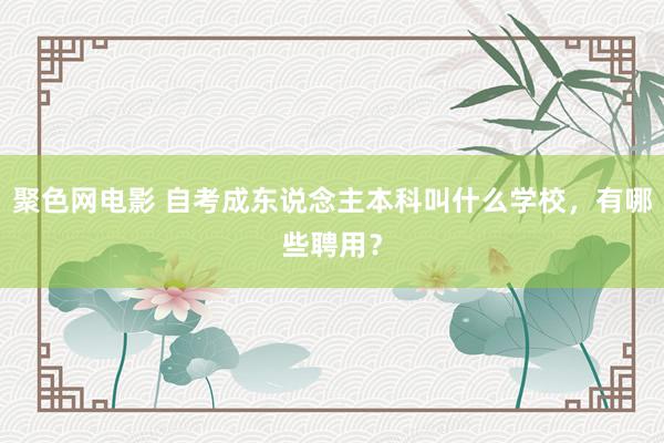 聚色网电影 自考成东说念主本科叫什么学校，有哪些聘用？