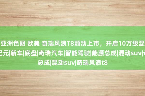 亚洲色图 欧美 奇瑞风浪T8颤动上市，开启10万级混动SUV新纪元|新车|底盘|奇瑞汽车|智能驾驶|能源总成|混动suv|奇瑞风浪t8