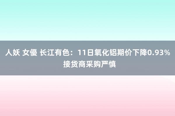 人妖 女優 长江有色：11日氧化铝期价下降0.93%  接货商采购严慎