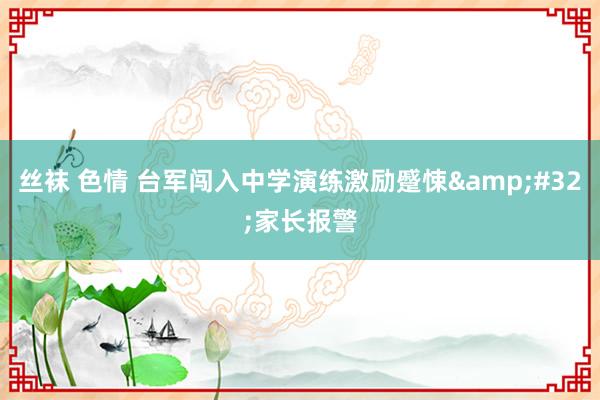 丝袜 色情 台军闯入中学演练激励蹙悚&#32;家长报警