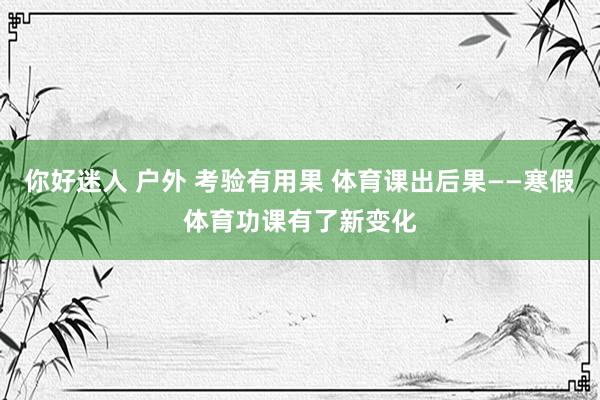 你好迷人 户外 考验有用果 体育课出后果——寒假体育功课有了新变化