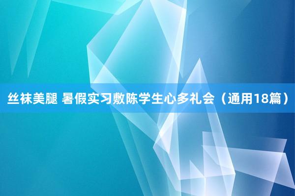 丝袜美腿 暑假实习敷陈学生心多礼会（通用18篇）