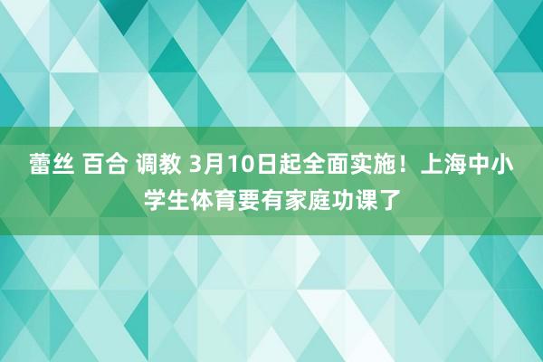 蕾丝 百合 调教 3月10日起全面实施！上海中小学生体育要有家庭功课了