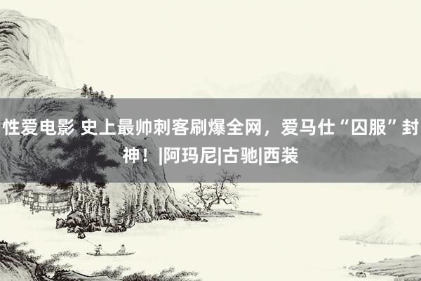 性爱电影 史上最帅刺客刷爆全网，爱马仕“囚服”封神！|阿玛尼|古驰|西装