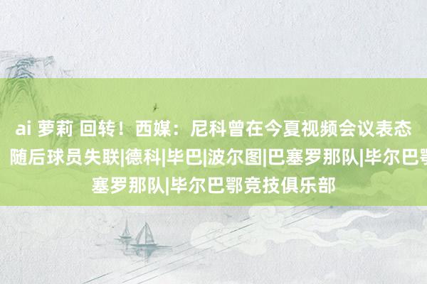 ai 萝莉 回转！西媒：尼科曾在今夏视频会议表态愿加盟巴萨，随后球员失联|德科|毕巴|波尔图|巴塞罗那队|毕尔巴鄂竞技俱乐部