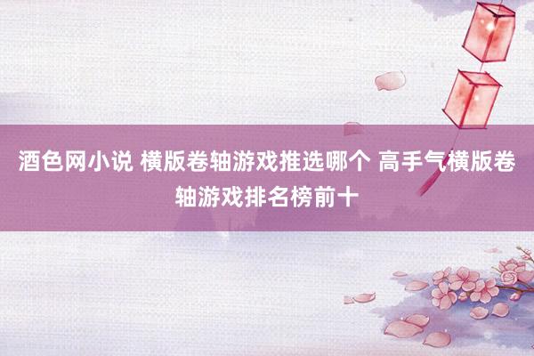 酒色网小说 横版卷轴游戏推选哪个 高手气横版卷轴游戏排名榜前十