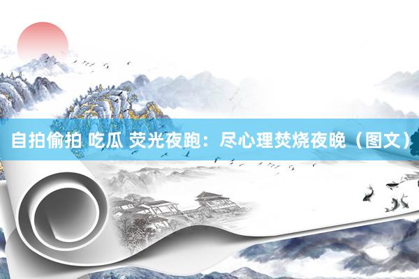 自拍偷拍 吃瓜 荧光夜跑：尽心理焚烧夜晚（图文）