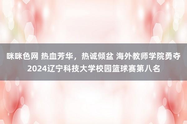 咪咪色网 热血芳华，热诚倾盆 海外教师学院勇夺2024辽宁科技大学校园篮球赛第八名