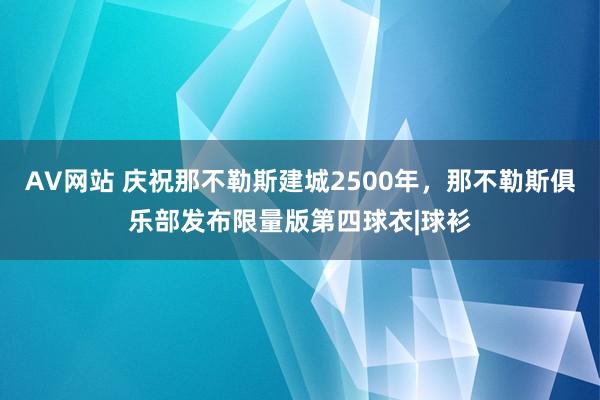 AV网站 庆祝那不勒斯建城2500年，那不勒斯俱乐部发布限量版第四球衣|球衫