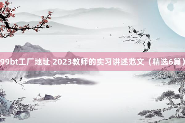 99bt工厂地址 2023教师的实习讲述范文（精选6篇）