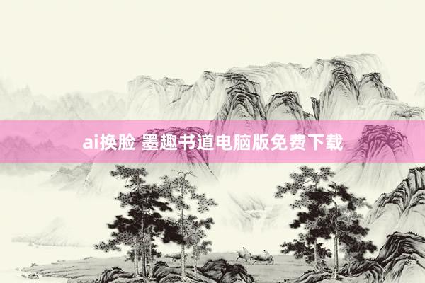 ai换脸 墨趣书道电脑版免费下载
