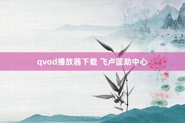 qvod播放器下载 飞卢匡助中心