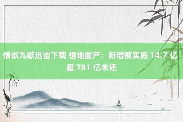 情欲九歌迅雷下载 恒地面产：新增被实施 14.7 亿 超 781 亿未还